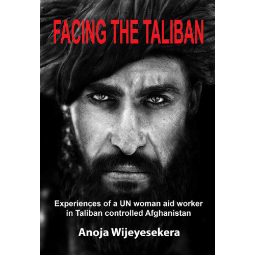 Facing the Taliban: Experiences of a UN Woman Aid Worker in Taliban Controlled Afghanistan by Anoja Wijeyesekera