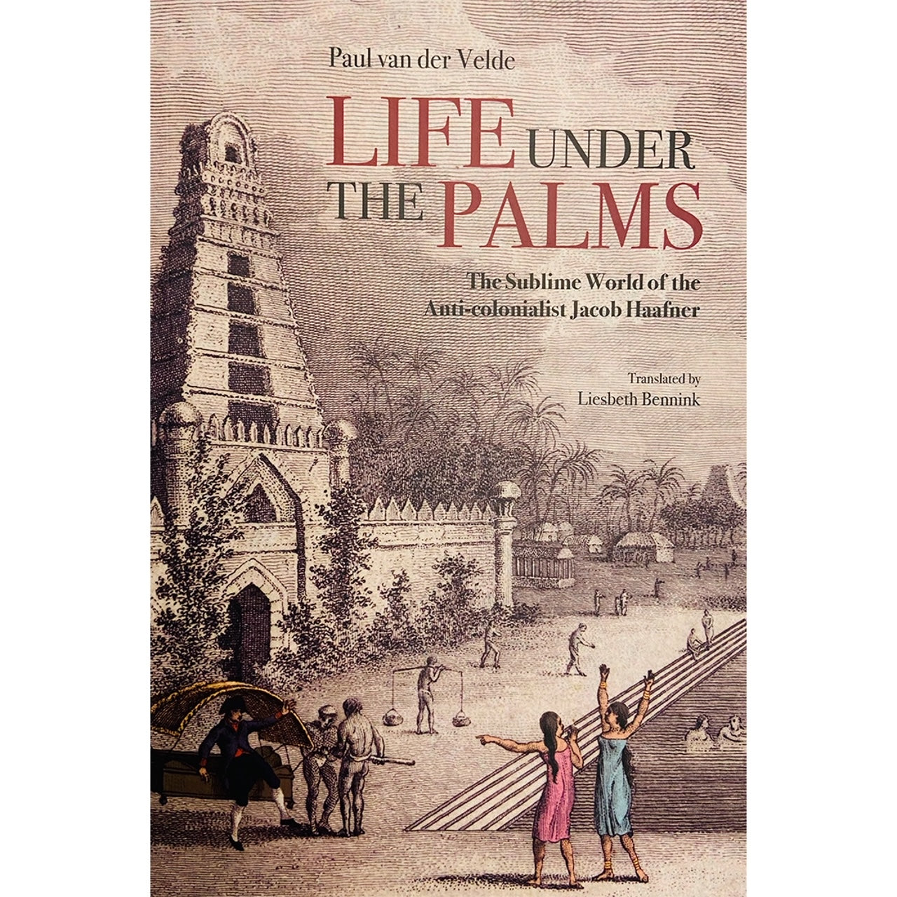 Life Under the Palms: The Sublime World of the Anti-colonialist Jacob Haafner by Paul van der Velde