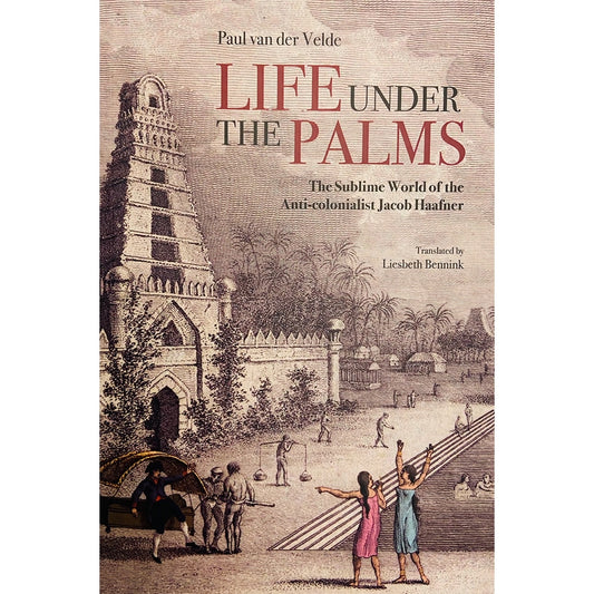 Life Under the Palms: The Sublime World of the Anti-colonialist Jacob Haafner by Paul van der Velde