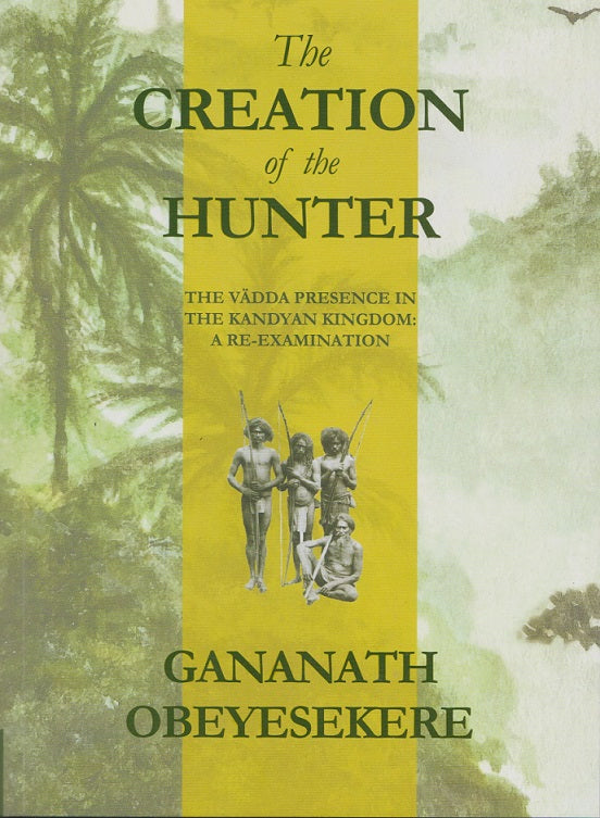 The Creation of the Hunter: The Vadda Presence in the Kandyan Kingdom-A Re-Examination by Gananath Obeyesekere