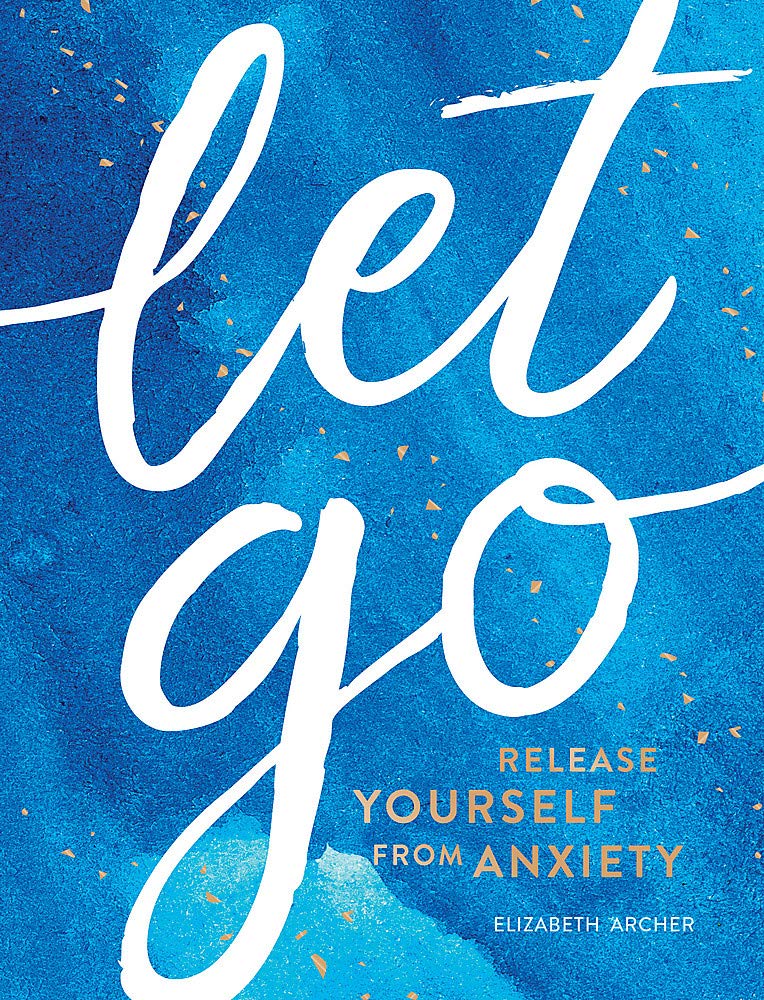 Let Go : Release Yourself from Anxiety - Practical Tips and Techniques to Live a Happy, Stress-Free Life. By Elizabeth Archer