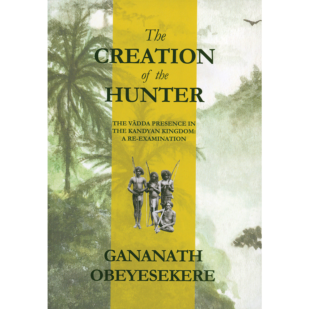 The Creation of the Hunter: The Vadda Presence in the Kandyan Kingdom-A Re-Examination by Gananath Obeyesekere