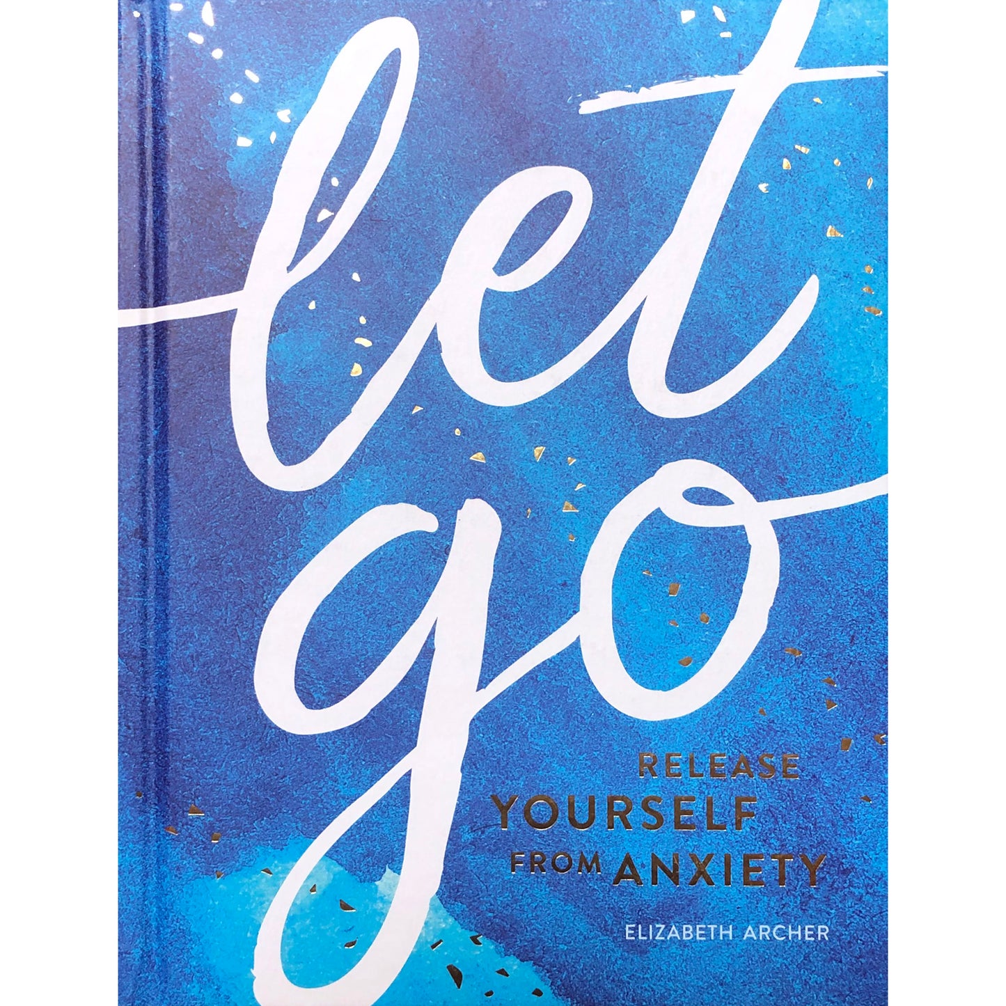 Let Go : Release Yourself from Anxiety - Practical Tips and Techniques to Live a Happy, Stress-Free Life.  By Elizabeth Archer