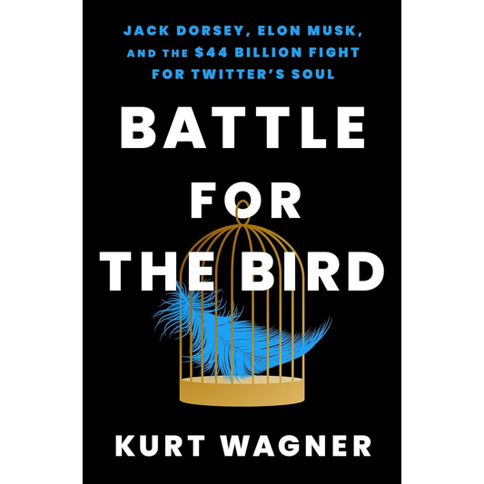 Battle for the Bird: Jack Dorsey, Elon Musk and the $44 Billion Fight for Twitter's Soul by Kurt Wagner
