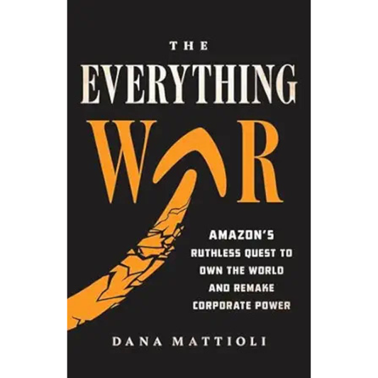 The Everything War: Amazon's Ruthless Quest to Own the Remake Corporate Power by Dana Mattioli