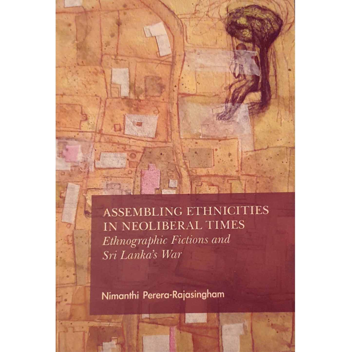 Assembling Ethnicities in Neoliberal Times: Ethnographic Fictions and Sri Lanka’s War by Nimanthi Perera-Rajasingham