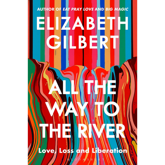 All the Way to the River: Love, Loss and Liberation by Elizabeth Gilbert