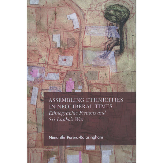 Assembling Ethnicities in Neoliberal Times: Ethnographic Fictions and Sri Lanka’s War by Nimanthi Perera-Rajasingham