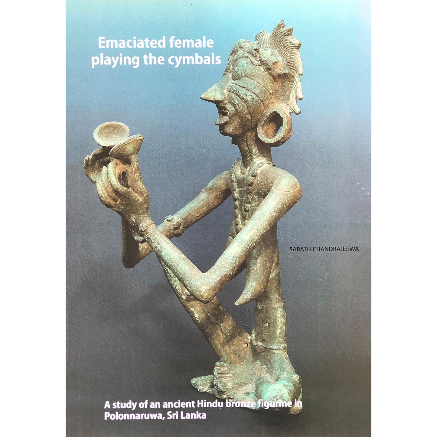Emaciated Female playing the Cymbals: A study of an ancient Hindu bronze figurine in Polonnaruwa, Sri Lanka.  Sarath Chadrajeewa