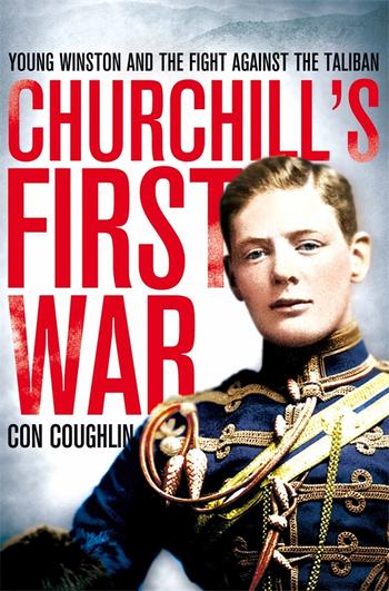 Churchill's First War: Young Winston and the fight against the Taliban by Con Coughlin