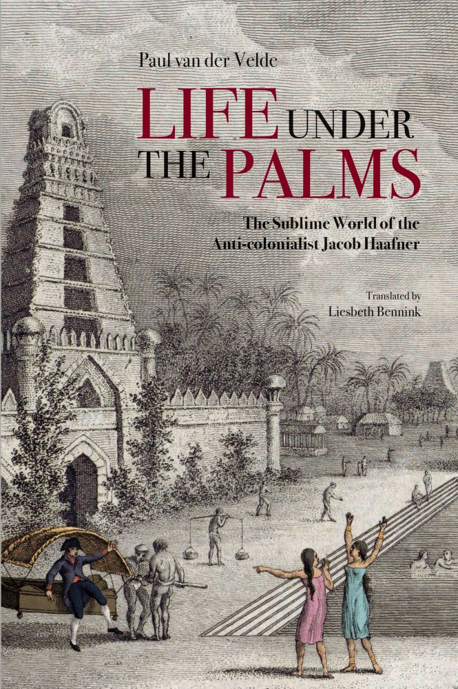 Life Under the Palms: The Sublime World of the Anti-colonialist Jacob Haafner by Paul van der Velde